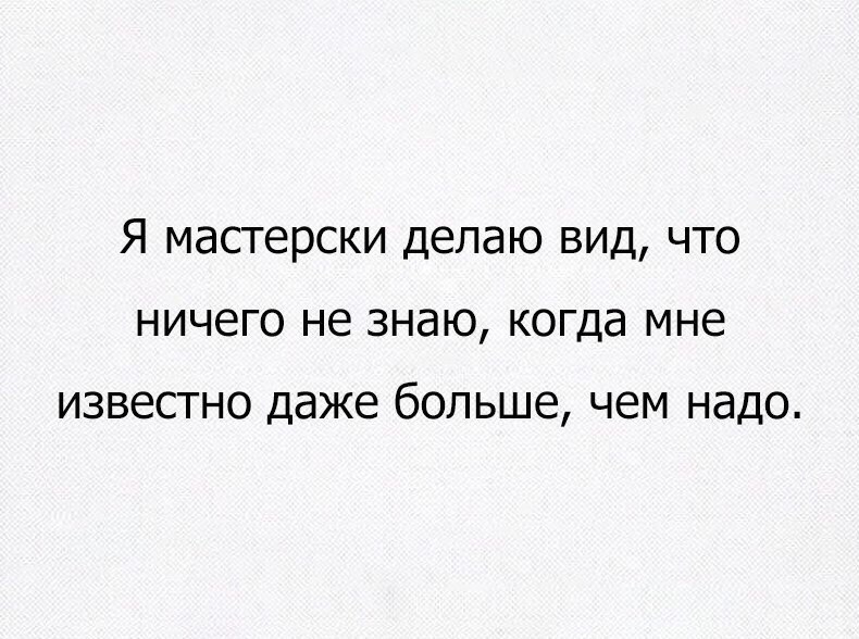 Я мастерски делаю вид что ничего не знаю когда мне известно даже бОЛЬШЕ чем надо
