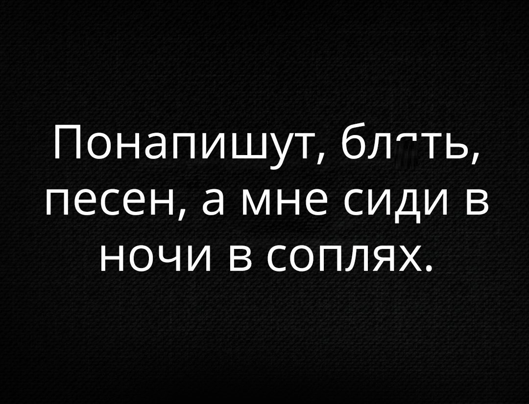 Понапишут блть песен а мне сиди в ночи в соплях