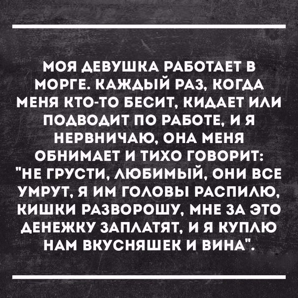МОЯ АЕВУШКА РАБОТАЕТ В МОРГЕ КАЖАЫЙ РАЗ КОГАА МЕНЯ КТО ТО БЕСИТ КИААЕТ ИАИ ПОАВОАИТ ПО РАБОТЕ И Я НЕРВНИЧАЮ ОНА МЕНЯ ОБНИМАЕТ И ТИХО ГОВОРИТ НЕ ГРУСТИ АЮБИМЫЙ ОНИ ВСЕ УМРУТ Я ИМ ГОАОВЫ РАСПИАЮ КИШКИ РАЗВОРОШУ МНЕ ЗА ЭТО АЕНЕЖКУ ЗАПААТЯТ И Я КУПЦО НАМ ВКУСНЯШЕК И ВИНА