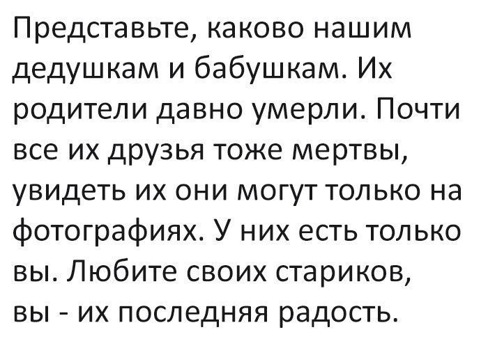 Представьте каково нашим дедушкам и бабушкам Их родители давно умерли Почти все их друзья тоже мертвы увидеть их они могут только на фотографиях У них есть только вы Любите своих стариков вы их последняя радость