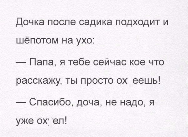 ДОЧКЭ ПОСПЭ садика ПОДХОДИТ И шёпотом на ухо Папа я тебе сейчас кое что расскажу ты просто ох еешь Спасибо доча не надо я уже ох ел