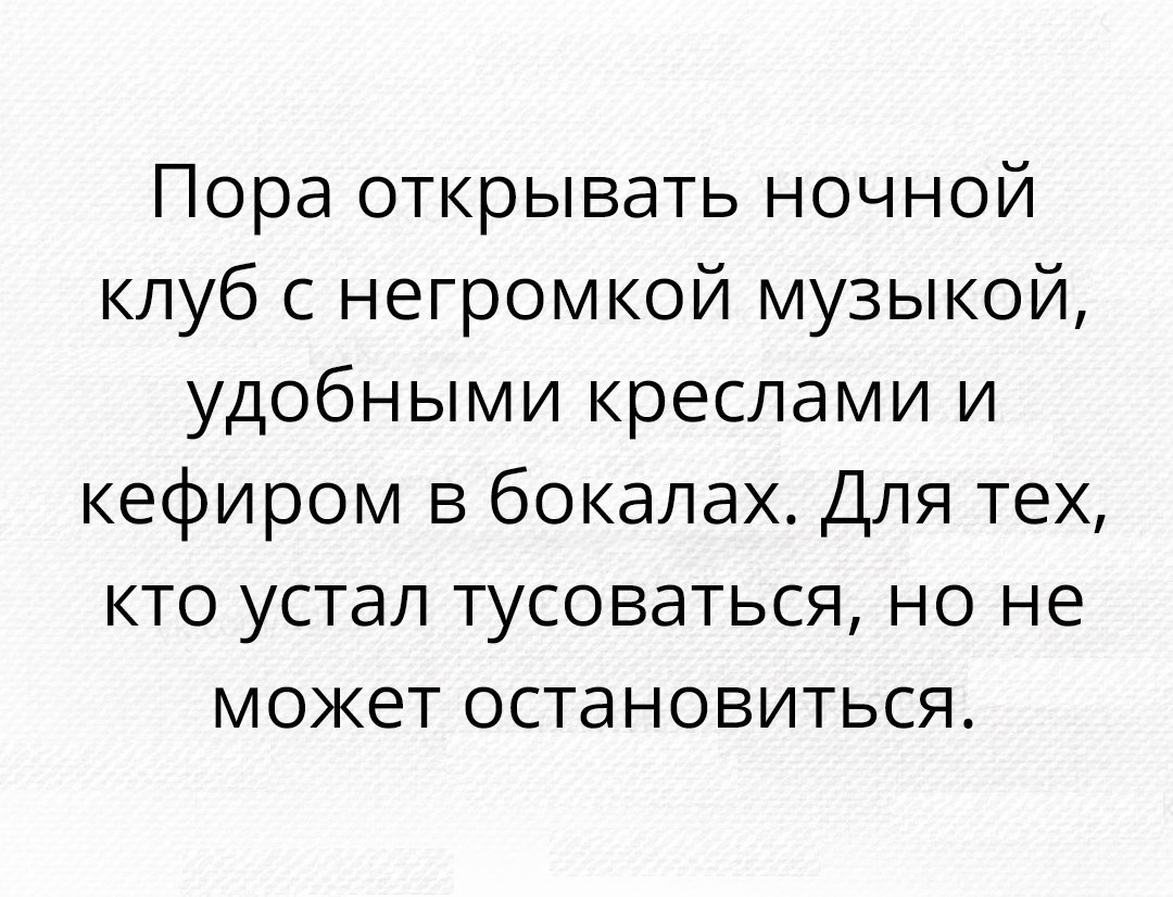 Пора открывать ночной клуб с негромкой музыкой удобными креслами и кефиром в бокалах Для тех кто устал тусоваться но не может остановиться