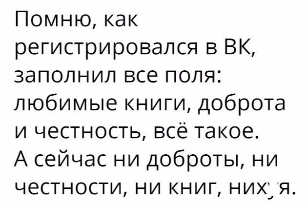 Помню как регистрировался в ВК заполнил все поля любимые книги доброта и честность всё такое А сейчас ни доброты ни честности ни книг них я