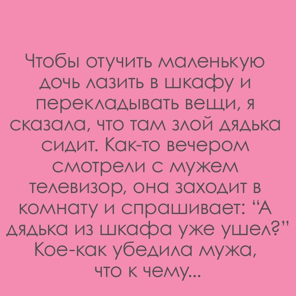 Чтобы отучить маленькую дочь лазить в шкасру и перекладывать вещи я СКОЗОЛа ЧТО ТО ЗЛОЙ ДЯДЬКа сидит Как то вечером смотрели с мужем телевизор она заходит в комнату и спрашивает А дялька из шкасра уже ушел Кое как убедила мужа что к чем