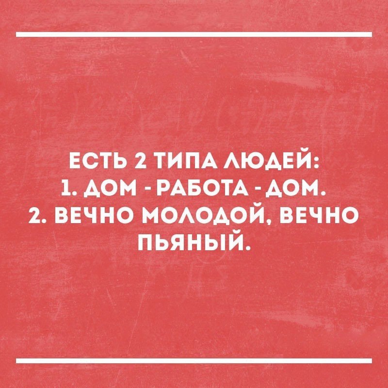 ЕСТЬ 2 ТИПА ЛЮДЕЙ 1 ДОМ РАБОТА ДОМ 2 ВЕЧНО МОЛОДОЙ ВЕЧНО ПЬЯНЫЙ