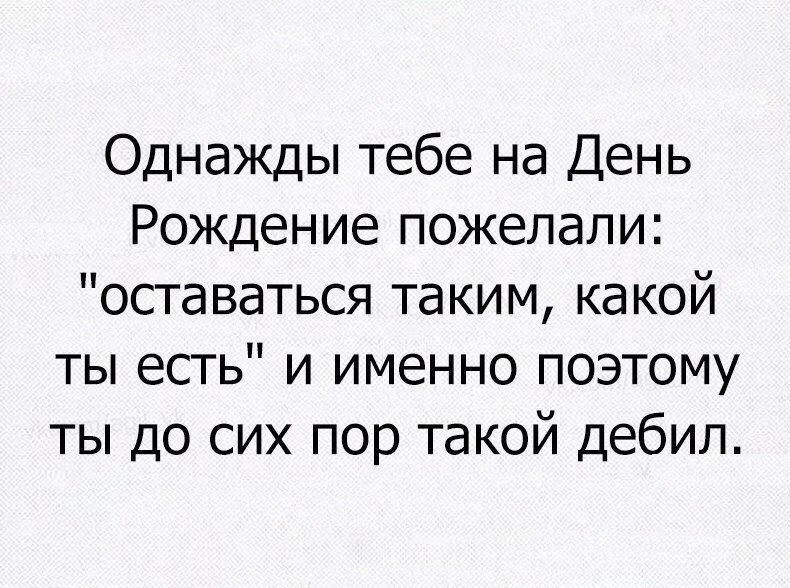 Однажды тебе на День Рождение пожелали оставаться таким какой ты есть и именно поэтому ты до сих пор такой дебил