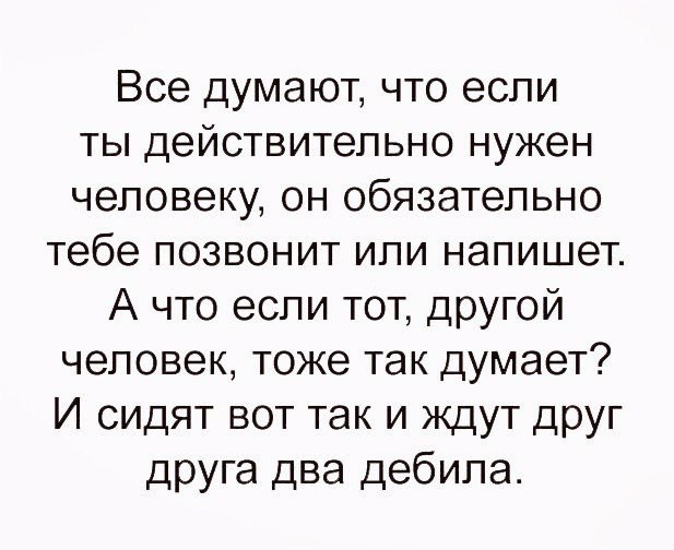 Все думают что если ты действительно нужен человеку он обязательно тебе позвонит или напишет А что если тот другой человек тоже так думает И сидят вот так и ждут друг друга два дебила
