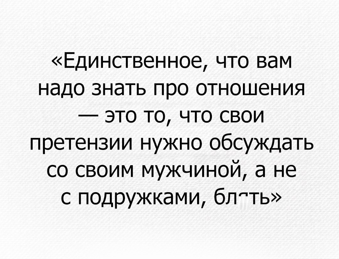 Единственное что вам надо знать про отношения это то что свои претензии нужно обсуждать со своим мужчиной а не с подружками блть