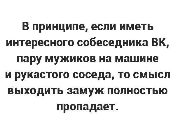 В принципе если иметь интересного собеседника ВК пару мужиков на машине и рукастого соседа то смысл выходить замуж полностью пропадает
