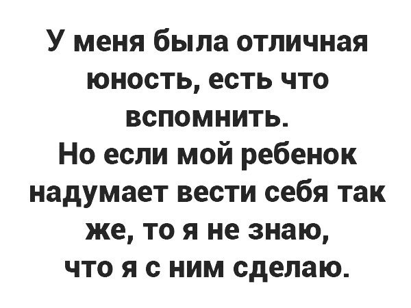 У меня была отличная юность есть что вспомнить Но если мой ребенок надумает вести себя так же то я не знаю что я с ним сделаю