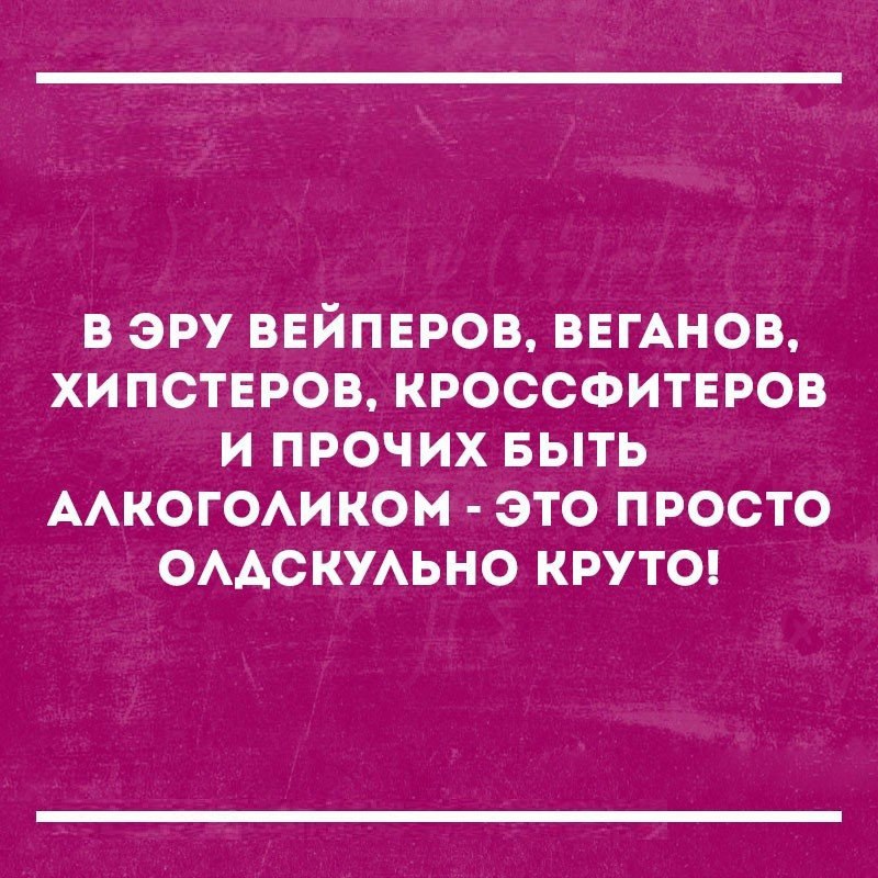 в эру ввйпвров ВЕГАНОВ хи пствров кроссфитвров и прочих выть ААкогОАиком это просто ОААСКУАЬНО круты