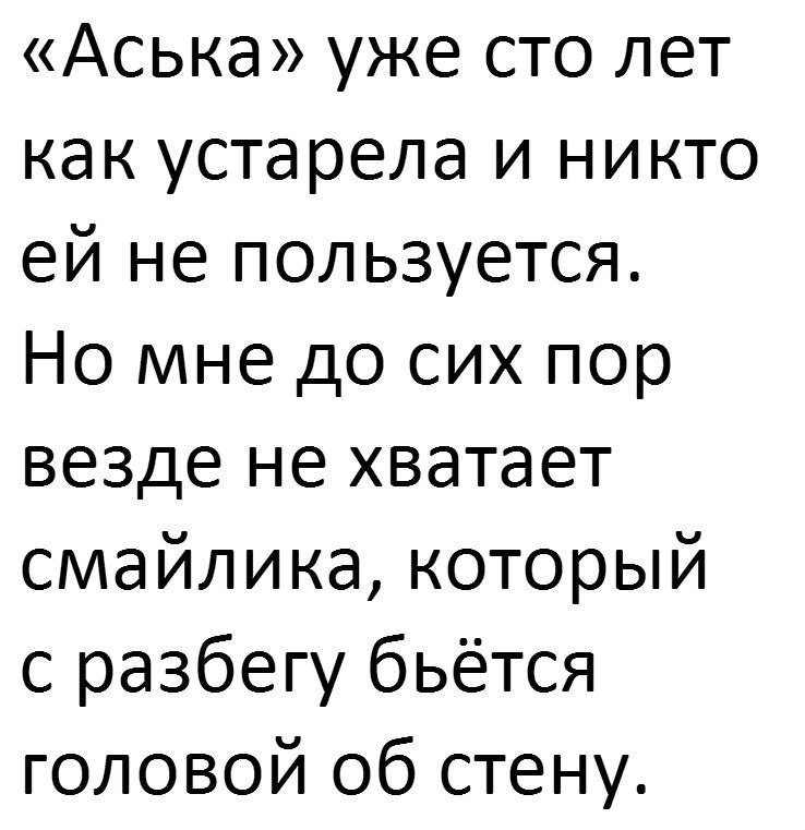 Аська уже сто лет как устарела и никто ей не пользуется Но мне до сих пор везде не хватает смайлика который с разбегу бьётся головой об стену