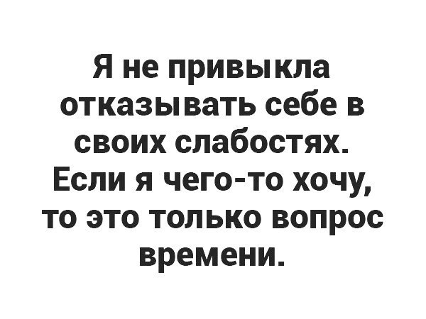 Я не привыкла отказывать себе в своих слабостях Если я чего то хочу то это только вопрос времени