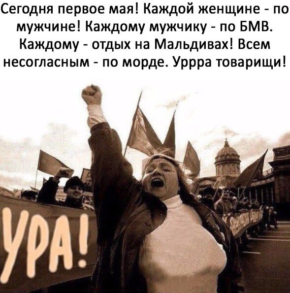 Сегодня первое мая Каждой женщине по мужчине Каждому мужчику по БМВ Каждому отдых на Мальдивах Всем несогласным по морде Уррра товарищи