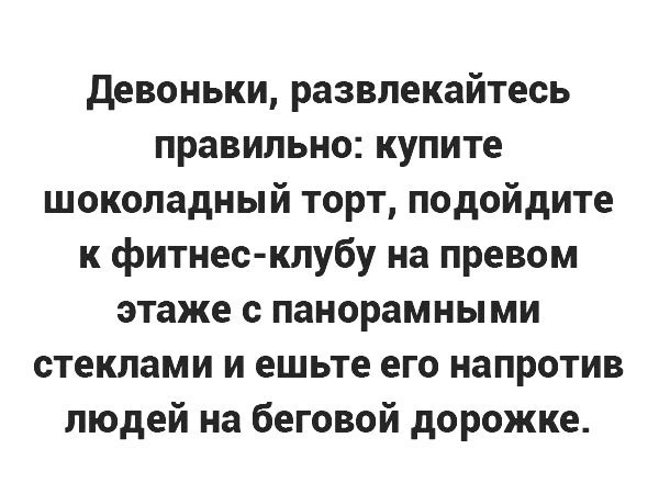 девоньки развлекайтесь правильно купите шоколадный торт подойдите к фитнес клубу на превом этаже с панорамными стеклами и ешьте его напротив людей на беговой дорожке