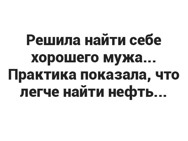 Решила найти себе хорошего мужа Практика показала что легче найти нефть