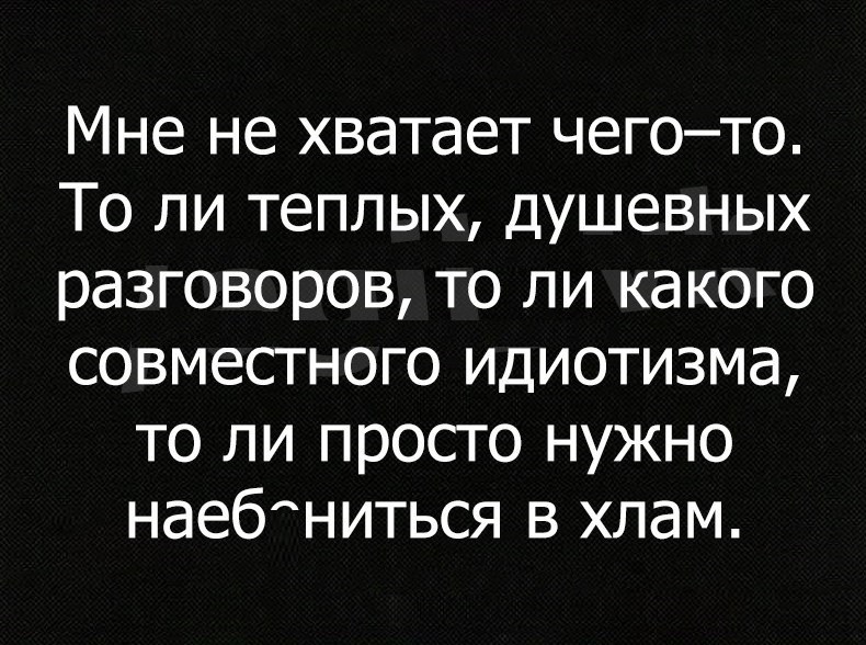 Мне не хватает чегото То ли теплых душевных разговоров то ли какого совместного идиотизма то ли просто нужно наебниться в хлам