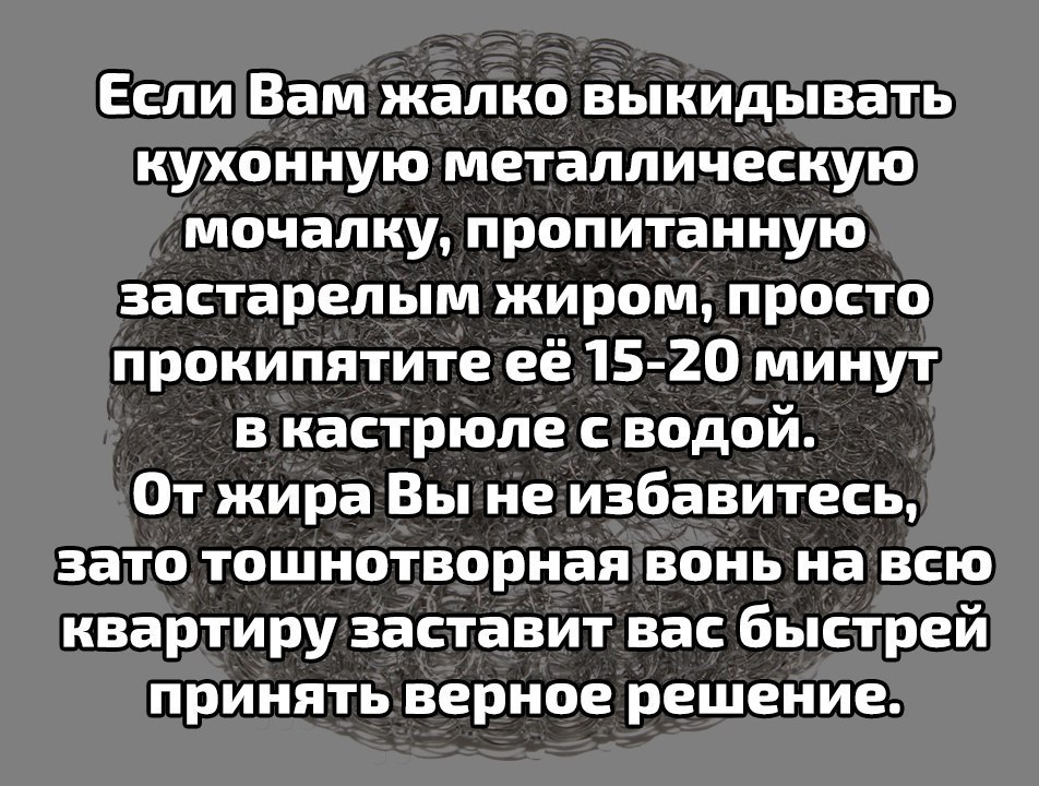 Если Вам жалко выкидывать кухонную металлическую мочалку пропитанную застарелым жиром просто прокипятите её 15 20 минут в кастрюле с водой От жира Вы не избавитесь зато тошнотворная вонь на всю квартиру заставит вас быстрей принять верное решение