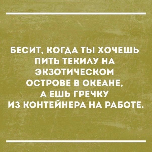 БЕСИТ КОГАА ТЬ ХОЧЕШЬ ПИТЬ ТЕКИАУ НА ЭКЗОТИЧЕСКОМ ОСТРОВЕ В ОКЕАНЕ А ЕШЬ ГРЕЧКУ ИЗ КОНТЕЙНЕРА НА РАБОТЕ
