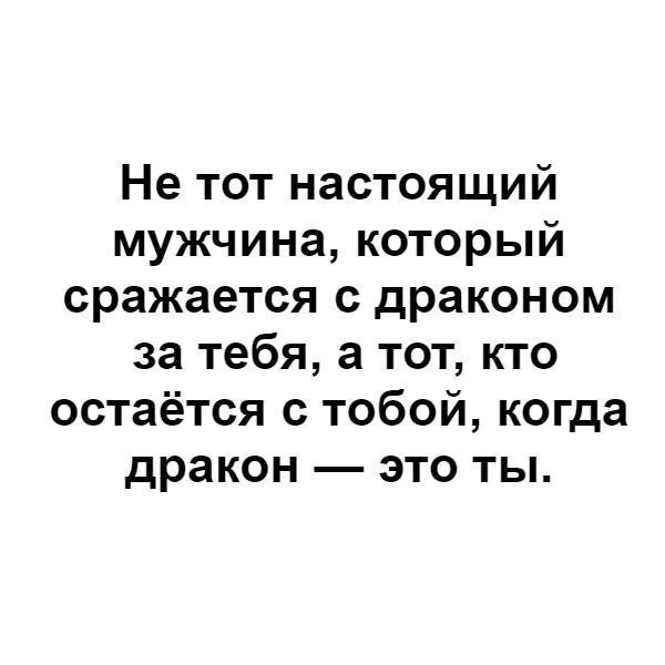 Не тот настоящий мужчина который сражается с драконом за тебя а тот кто остаётся с тобой когда дракон это ты