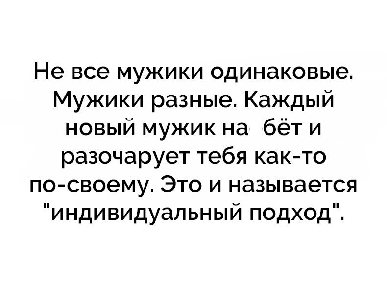 Не все мужики одинаковые Мужики разные Каждый новый мужик на бёт и разочарует тебя как то по своему Это и называется индивидуальный подход