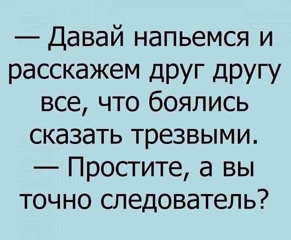 Давай напьемся и расскажем ДРУг другу все что боялись сказать трезвыми Простите а вы точно следователь