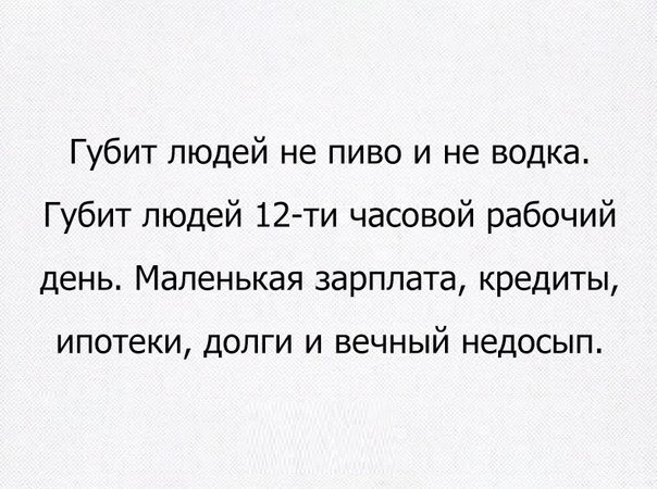 Губит людей не пиво и не водка Губит людей 12 ти часовой рабочий день Маленькая зарплата кредиты ИПОТЕКИ ДОПГИ И вечный недосып