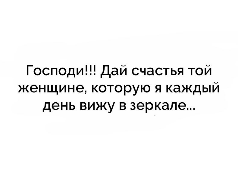 Господи Дай счастья той женщине которую я каждый день вижу в зеркале