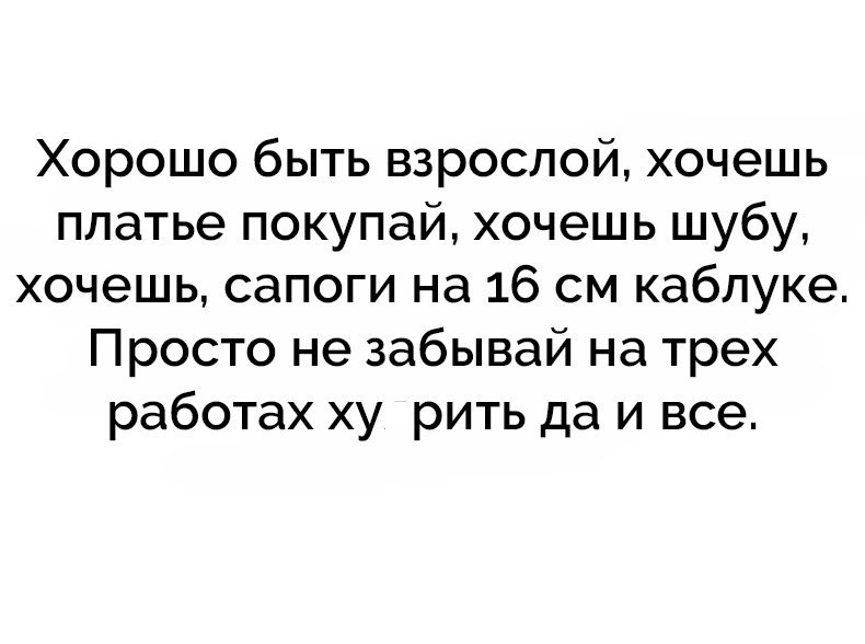 Хорошо быть взрослой хочешь платье покупай хочешь шубу хочешь сапоги на 16 см каблуке Просто не забывай на трех работах ху рить да и все
