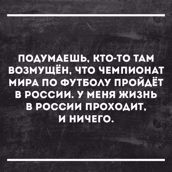 ПОДУМАЕШЬ КТО ТО ТАМ ВОЗМУЩЁН ЧТО ЧЕМПИОНАТ МИРА ПО ФУТБОЛУ ПРОЙДЁТ В РОССИИ У МЕНЯ ЖИЗНЬ В РОССИИ ПРОХОДИТ И НИЧЕГО