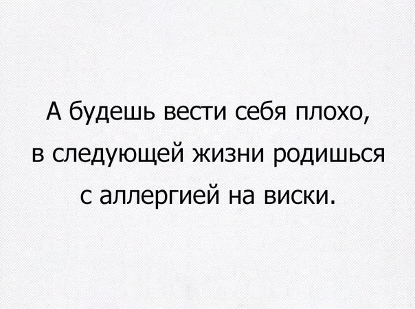 А будешь вести себя плохо в следующей жизни родишься с аллергией на виски