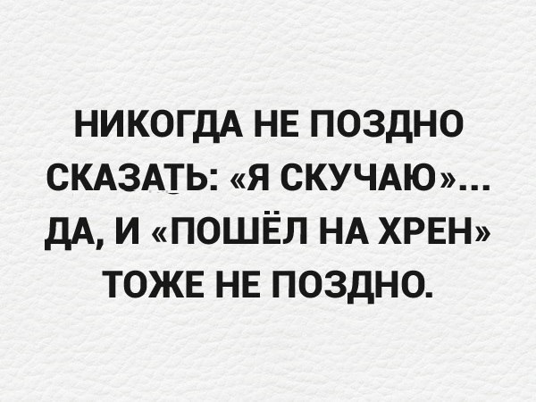 НИКОГДА НЕ ПОЗДНО СКАЗАТЬ Я СКУЧАЮ ДА И ПОШЁЛ НА ХРЕН ТОЖЕ НЕ ПОЗДНО