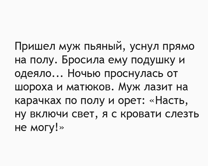Пришел муж пьяный уснул прямо на полу Бросила ему подушку и одеяло Ночью проснулась от шороха и матюков Муж лазит на карачках по полу и орет Насть ну включи свет я с кровати слезть не могу