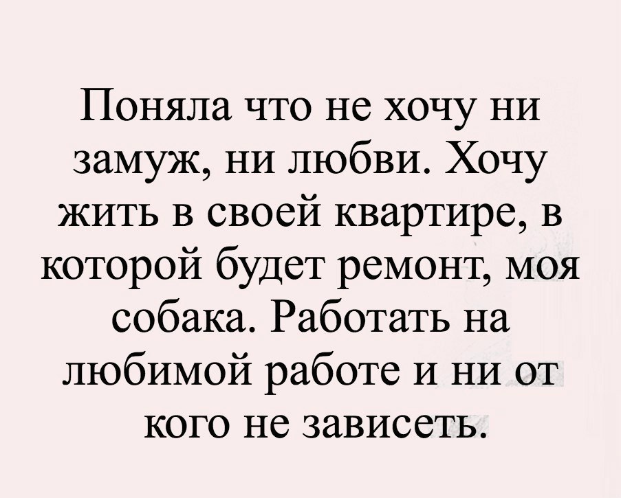 Поняла что не хочу НИ замуж НИ любви Хочу ЖИТЬ в своей квартире В которой будет ремонт моя собака Работать на любимой работе И НИ от кого не зависеть