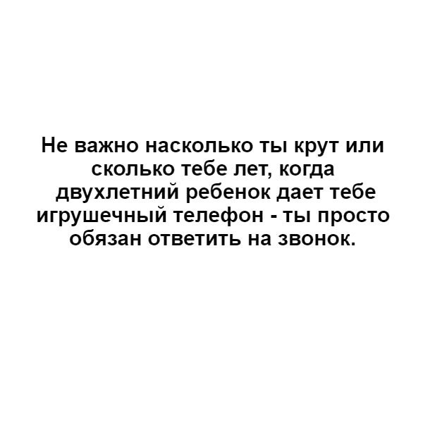 Не важно насколько ты крут или сколько тебе лет когда двухлетний ребенок дает тебе игрушечный телефон ты просто обязан ответить на звонок