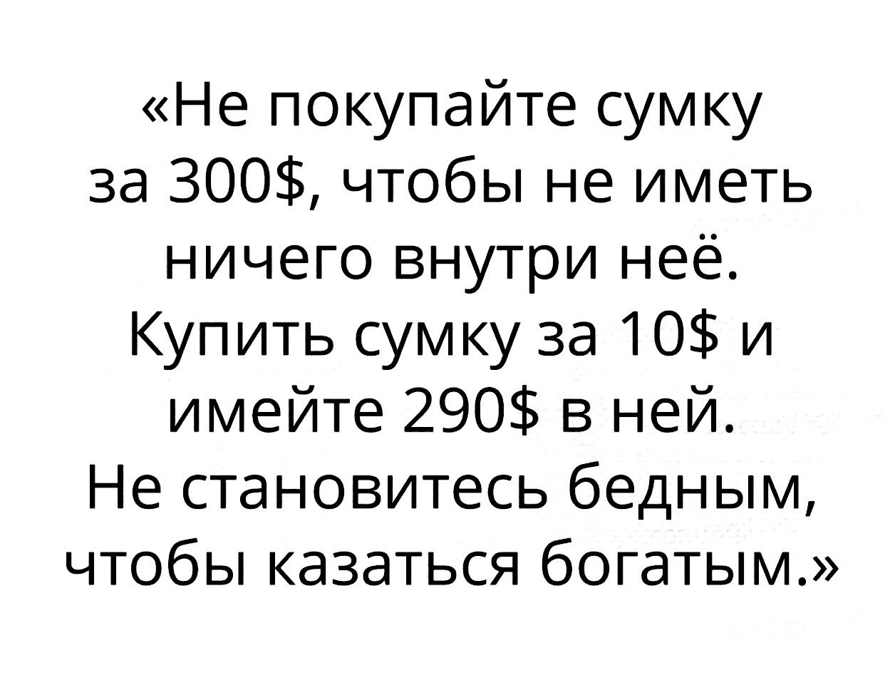 Не покупайте сумку за 300 чтобы не иметь ничего внутри неё Купить сумку за 10 и имейте 290 в ней Не становитесь бедным чтобы казаться богатым