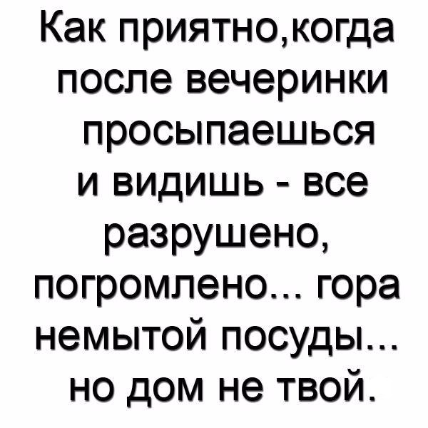 Как приятнокогда после вечеринки просыпаешься и видишь все разрушено погромпено гора немытой посуды но дом не твой