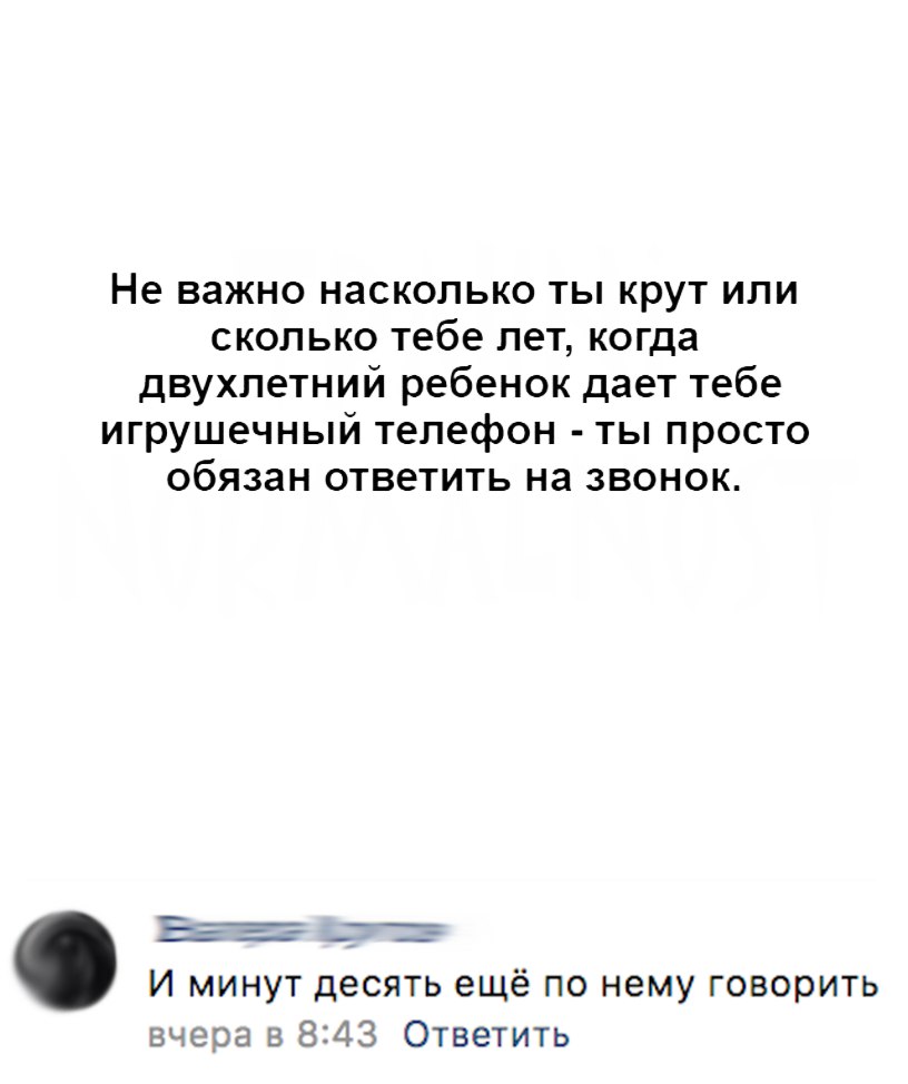 Не важно насколько ты крут или сколько тебе лет когда двухлетний ребенок дает тебе игрушечный телефон ты просто обязан ответить на звонок И минут десять ещё по нему говорить вчера в 843 Ответить