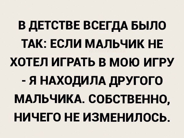 В ДЕТСТВЕ ВСЕГДА БЫЛО ТАК ЕСЛИ МАЛЬЧИК НЕ ХОТЕЛ ИГРАТЬ В МОЮ ИГРУ Я НАХОДИЛА ДРУГОГО МАЛЬЧИКА СОБСТВЕННО НИЧЕГО НЕ ИЗМЕНИЛОСЬ