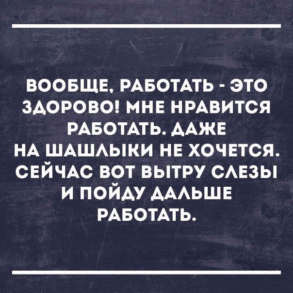 воовщв РАБОТАТЬ это морозе мнв нмвится РАБОТАТЬ ААЖЕ НА ШАШАЫКИ нв хочвтся СЕЙЧАС вот вытру смэзы и пойду АААЬШЕ РАБОТАТЬ