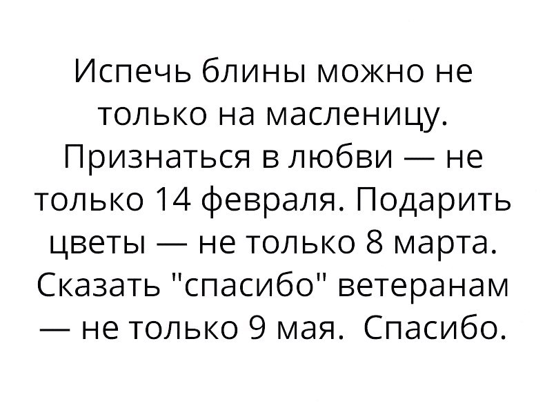 Испечь блины можно не только на масленицу Признаться в любви не только 14 февраля Подарить цветы не только 8 марта Сказать спасибо ветеранам не только 9 мая Спасибо