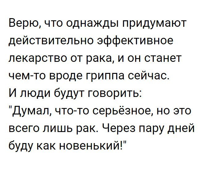 Верю что однажды придумают действительно эффективное лекарство от рака и он станет чем то вроде гриппа сейчас И люди будут говорить Думал что то серьёзное но это всего лишь рак Через пару дней буду как новенький