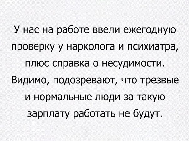 У нас на работе ввели ежегодную проверку у нарколога и психиатра плюс справка о несудимости Видимо подозревают что трезвые и нормальные люди за такую зарплату работать не будут