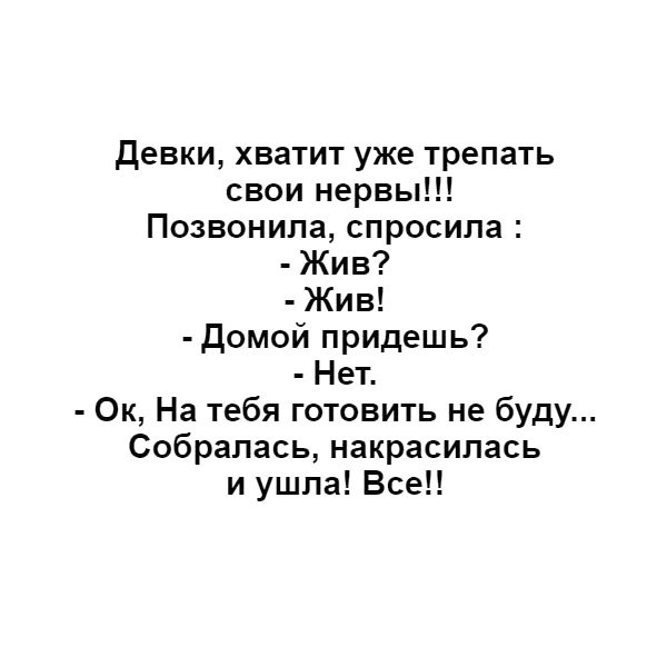 Девки хватит уже трепать свои нервы Позвонила спросила Жив Жив домой придешь Нет Ок На тебя готовить не буду Собралась накрасилась и ушла Все