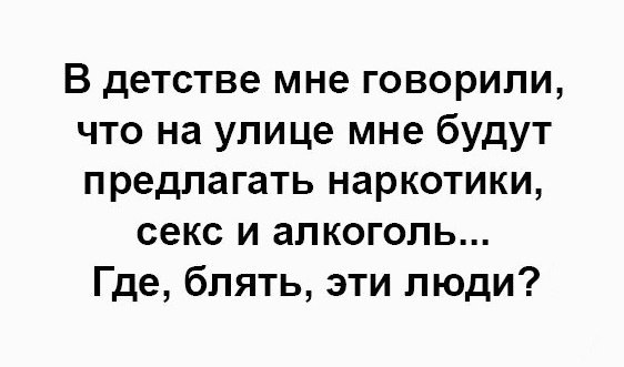 В детстве мне говорили что на улице мне будут предлагать наркотики секс и алкоголь Где блять эти люди