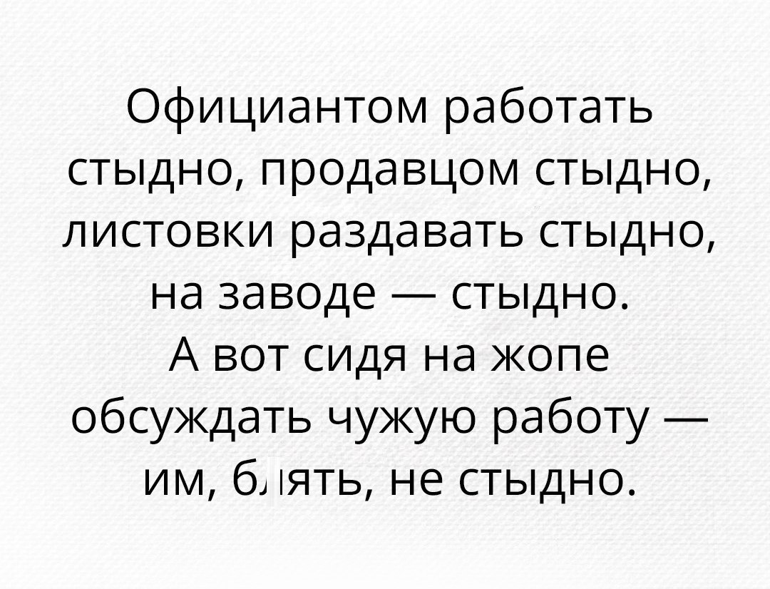 Официантом работать стыдно продавцом стыдно листовки раздавать стыдно на заводе стыдно А вот сидя на жопе обсуждать чужую работу им ять не стыдно