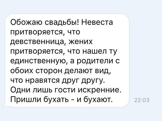 Обожаю свадьбы Невеста притворяется что девственница жених притворяется что нашел ту единственную а родители с обоих сторон делают вид что нравятся друг другу Одни лишь гости искренние Пришли бухать и бухают
