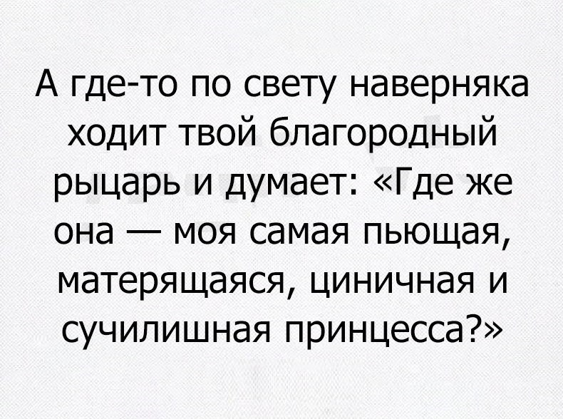 А где то по свету наверняка ходит твой благородный рыцарь и думает Где же она моя самая пьющая матерящаяся циничная и сучилишная принцесса