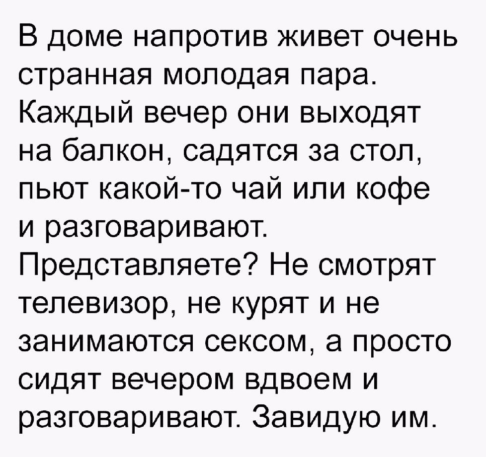 В доме напротив живет очень странная молодая пара Каждый вечер они выходят  на балкон садятся за стол пьют какой то чай или кофе и разговаривают  Представляете Не смотрят телевизор не курят и