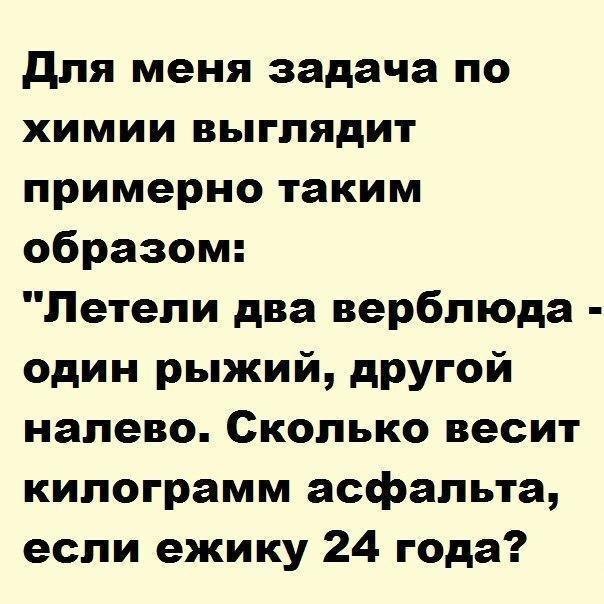 для меня задача по химии выглядит примерно таким образом Летели два верблюда один рыжий другой налево Сколько весит килограмм асфальта если ежику 24 года